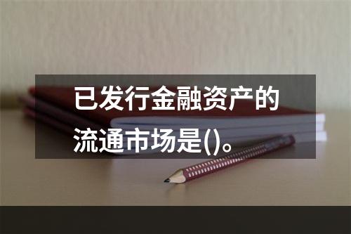 已发行金融资产的流通市场是()。