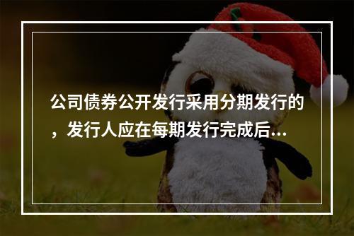 公司债券公开发行采用分期发行的，发行人应在每期发行完成后()