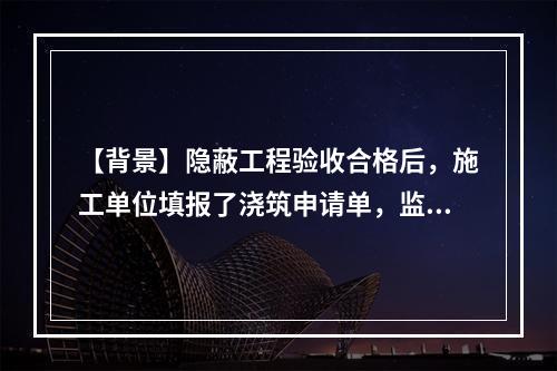 【背景】隐蔽工程验收合格后，施工单位填报了浇筑申请单，监理工