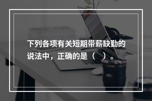 下列各项有关短期带薪缺勤的说法中，正确的是（　）。