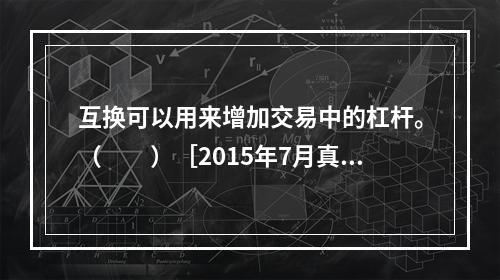 互换可以用来增加交易中的杠杆。（　　）［2015年7月真题］