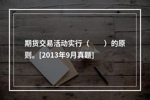 期货交易活动实行（　　）的原则。[2013年9月真题]