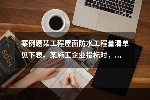 案例题某工程屋面防水工程量清单见下表。某施工企业投标时，经综