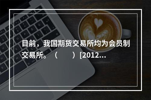 目前，我国期货交易所均为会员制交易所。（　　）[2012年3