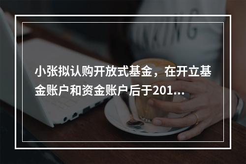 小张拟认购开放式基金，在开立基金账户和资金账户后于2019年