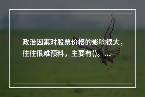 政治因素对股票价格的影响很大，往往很难预料，主要有()。①战