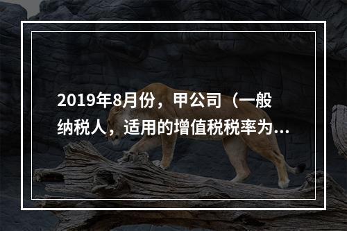 2019年8月份，甲公司（一般纳税人，适用的增值税税率为13