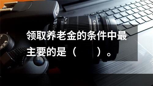 领取养老金的条件中最主要的是（　　）。