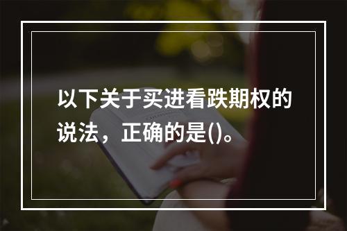 以下关于买进看跌期权的说法，正确的是()。