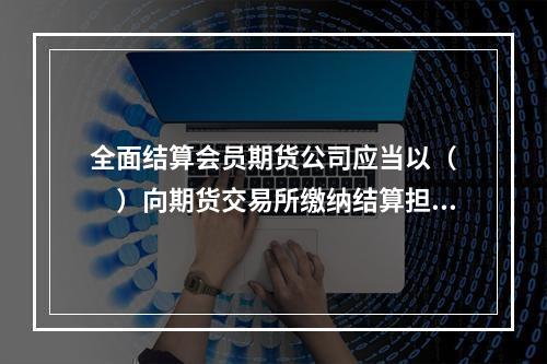 全面结算会员期货公司应当以（　　）向期货交易所缴纳结算担保金