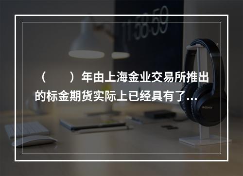 （　　）年由上海金业交易所推出的标金期货实际上已经具有了外汇