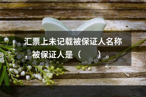 汇票上未记载被保证人名称，被保证人是（　　）。