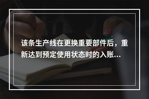 该条生产线在更换重要部件后，重新达到预定使用状态时的入账价值