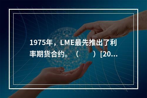 1975年，LME最先推出了利率期货合约。（　　）[2015