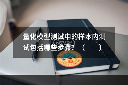 量化模型测试中的样本内测试包括哪些步骤？（　　）