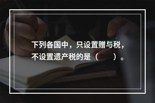 下列各国中，只设置赠与税，不设置遗产税的是（　　）。