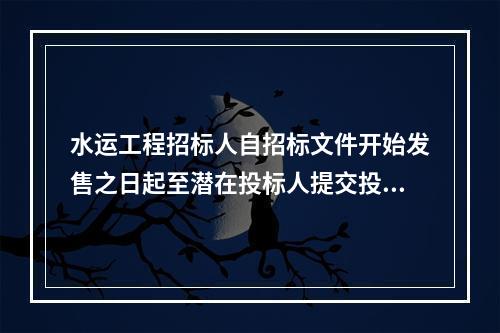 水运工程招标人自招标文件开始发售之日起至潜在投标人提交投标文