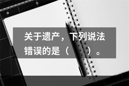 关于遗产，下列说法错误的是（　　）。