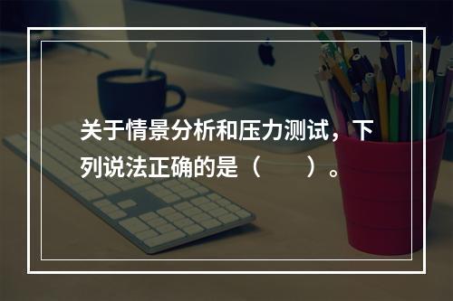 关于情景分析和压力测试，下列说法正确的是（  ）。