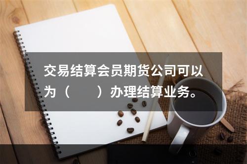 交易结算会员期货公司可以为（　　）办理结算业务。