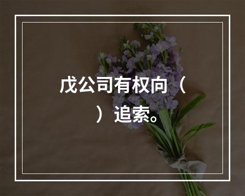 戊公司有权向（　　）追索。