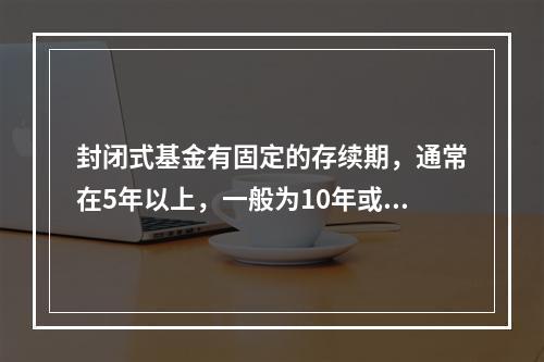 封闭式基金有固定的存续期，通常在5年以上，一般为10年或15