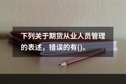 下列关于期货从业人员管理的表述，错误的有()。