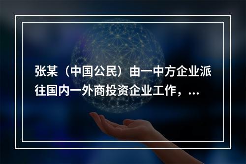 张某（中国公民）由一中方企业派往国内一外商投资企业工作，派遣