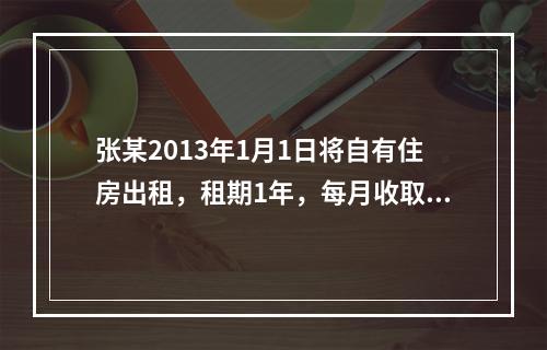 张某2013年1月1日将自有住房出租，租期1年，每月收取租金