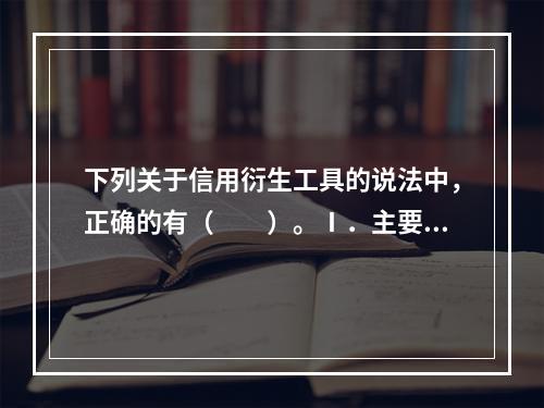 下列关于信用衍生工具的说法中，正确的有（  ）。Ⅰ．主要包括