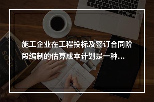 施工企业在工程投标及签订合同阶段编制的估算成本计划是一种（　