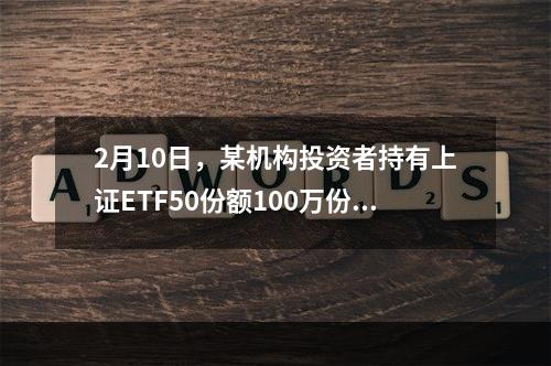 2月10日，某机构投资者持有上证ETF50份额100万份，当