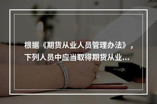 根据《期货从业人员管理办法》，下列人员中应当取得期货从业人员