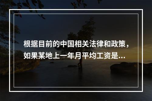 根据目前的中国相关法律和政策，如果某地上一年月平均工资是10