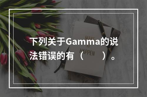 下列关于Gamma的说法错误的有（　　）。