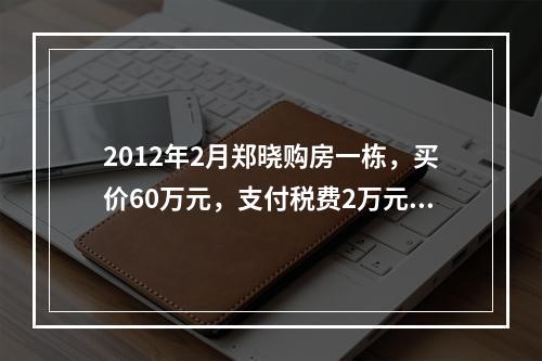 2012年2月郑晓购房一栋，买价60万元，支付税费2万元。2