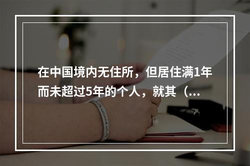 在中国境内无住所，但居住满1年而未超过5年的个人，就其（　　