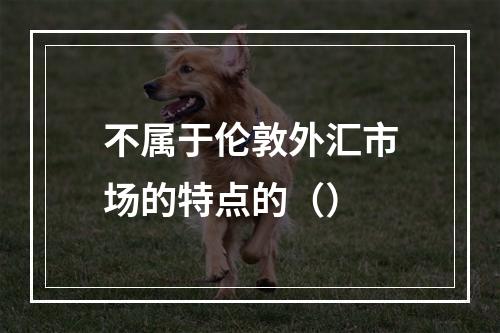 不属于伦敦外汇市场的特点的（）