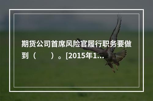 期货公司首席风险官履行职务要做到（　　）。[2015年11月