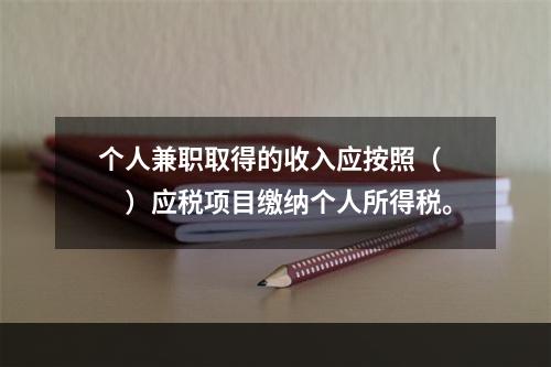 个人兼职取得的收入应按照（　　）应税项目缴纳个人所得税。