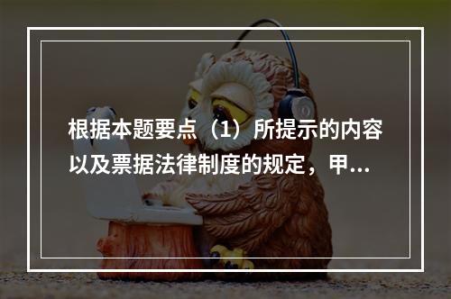 根据本题要点（1）所提示的内容以及票据法律制度的规定，甲企业