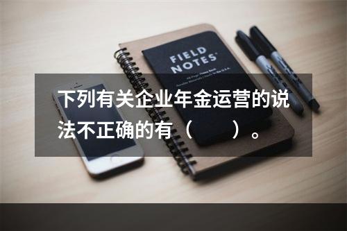 下列有关企业年金运营的说法不正确的有（　　）。