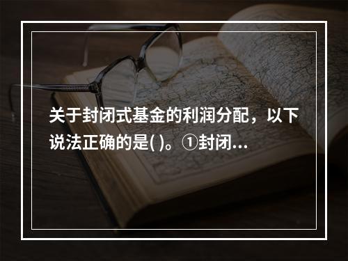 关于封闭式基金的利润分配，以下说法正确的是( )。①封闭式基