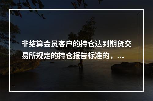 非结算会员客户的持仓达到期货交易所规定的持仓报告标准的，客户