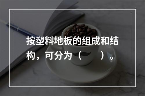 按塑料地板的组成和结构，可分为（　　）。