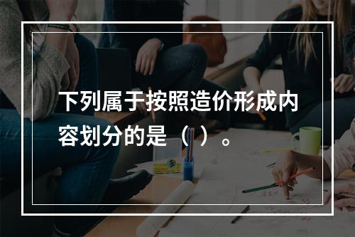 下列属于按照造价形成内容划分的是（  ）。