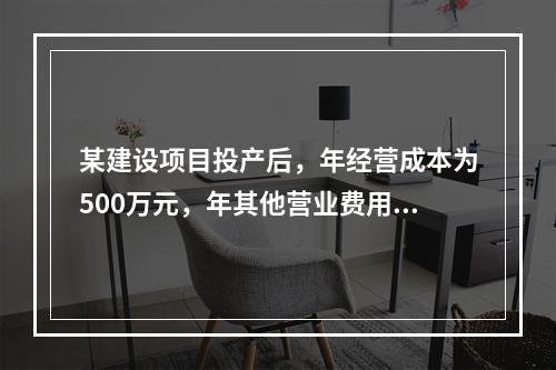 某建设项目投产后，年经营成本为500万元，年其他营业费用为1