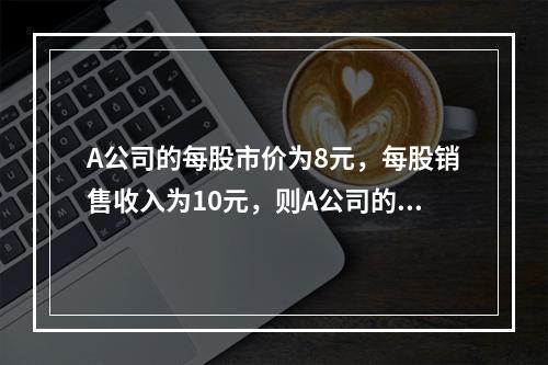 A公司的每股市价为8元，每股销售收入为10元，则A公司的市销