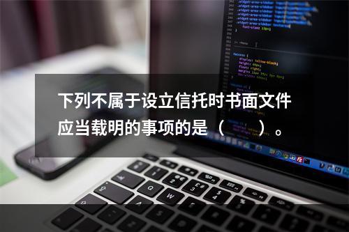 下列不属于设立信托时书面文件应当载明的事项的是（　　）。