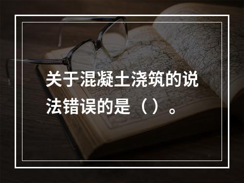 关于混凝土浇筑的说法错误的是（ ）。